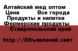 Алтайский мед оптом! › Цена ­ 130 - Все города Продукты и напитки » Фермерские продукты   . Ставропольский край